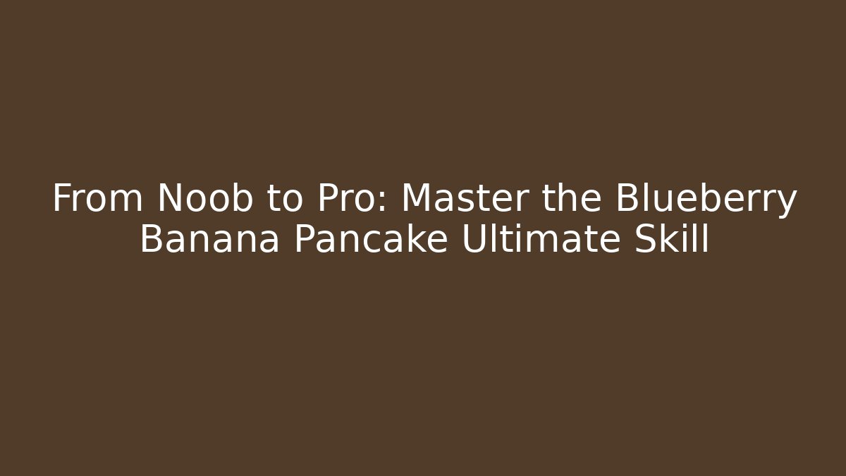 From Noob to Pro: Master the Blueberry Banana Pancake Ultimate Skill