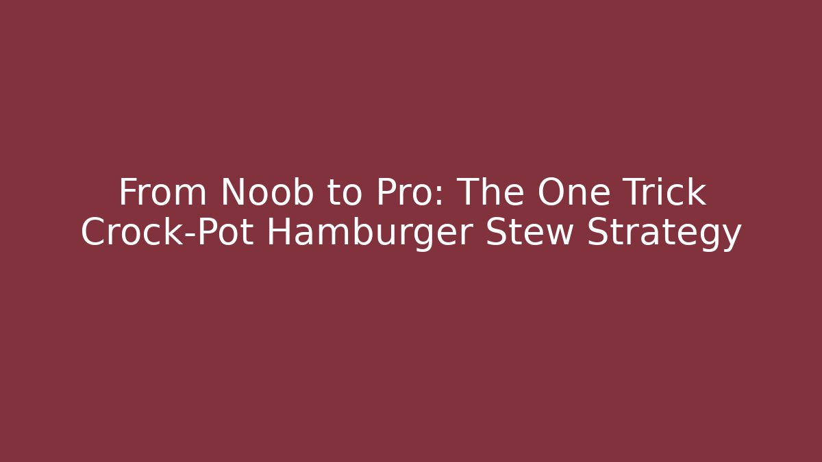 From Noob to Pro: The One Trick Crock-Pot Hamburger Stew Strategy