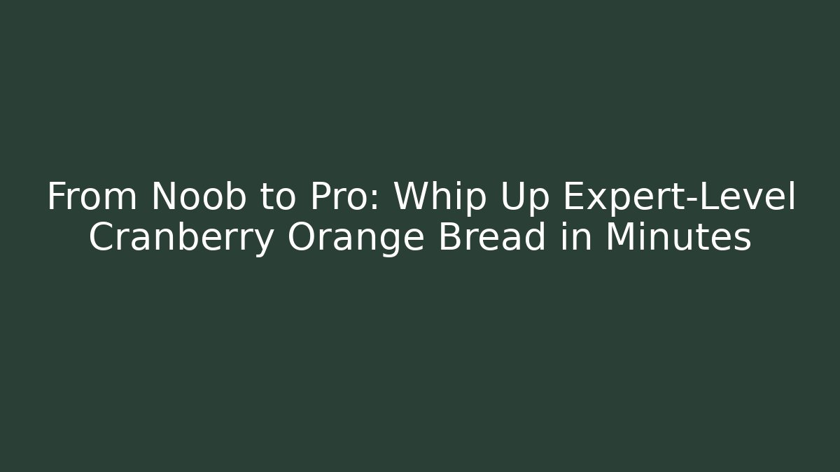 From Noob to Pro: Whip Up Expert-Level Cranberry Orange Bread in Minutes