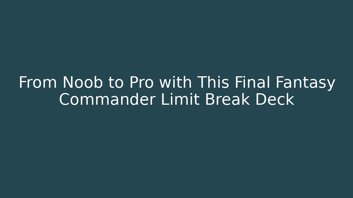 From Noob to Pro with This Final Fantasy Commander Limit Break Deck
