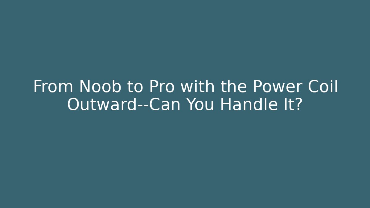 From Noob to Pro with the Power Coil Outward—Can You Handle It?