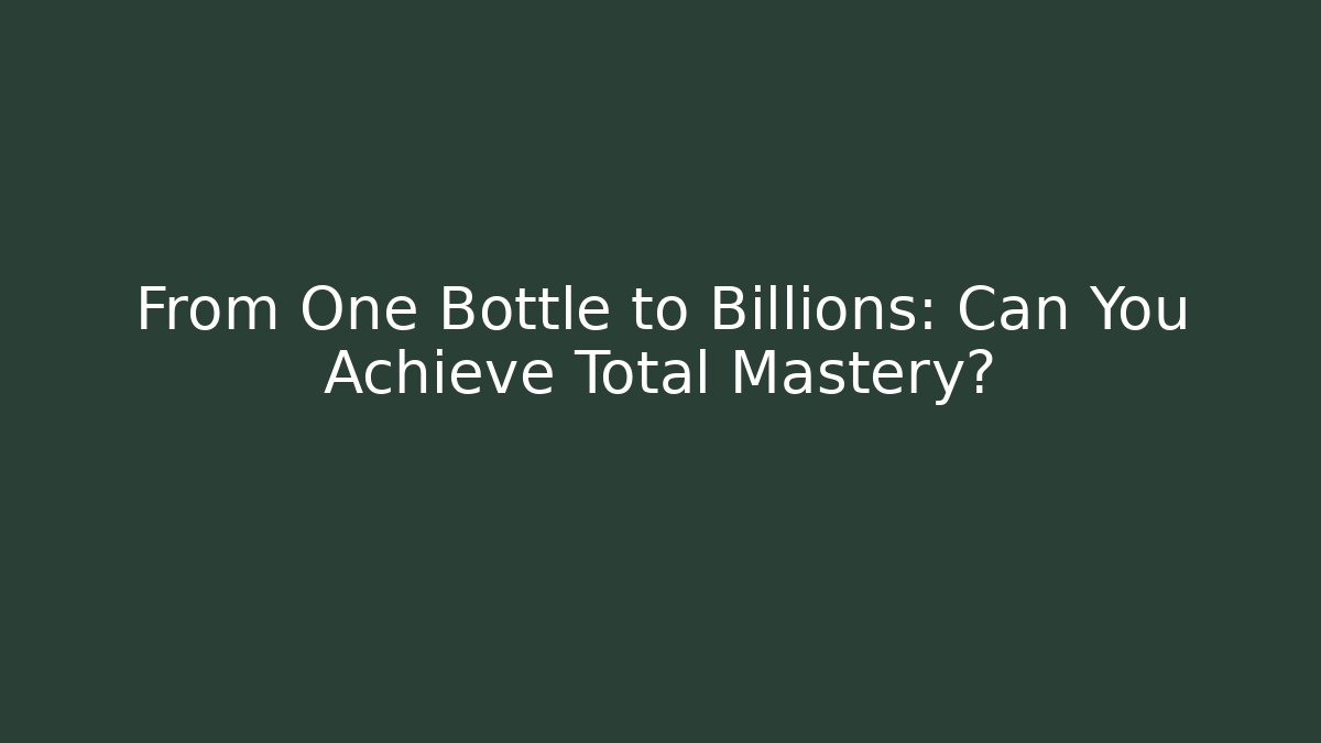From One Bottle to Billions: Can You Achieve Total Mastery?