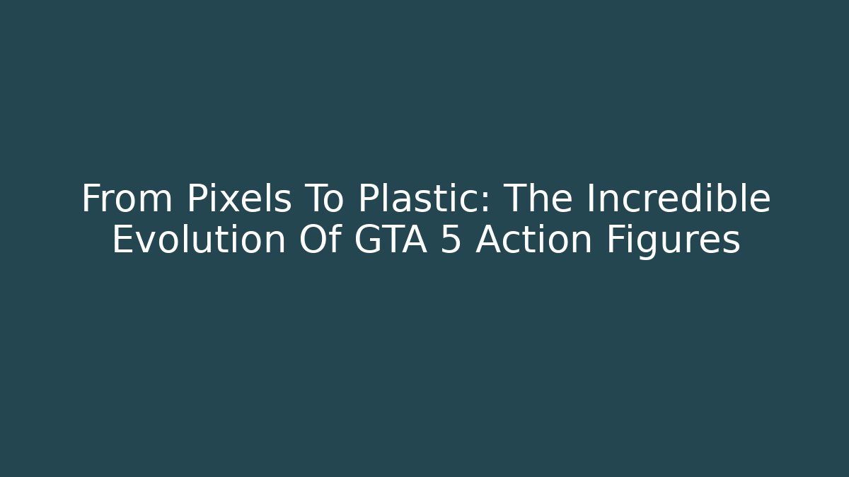 From Pixels To Plastic: The Incredible Evolution Of GTA 5 Action Figures