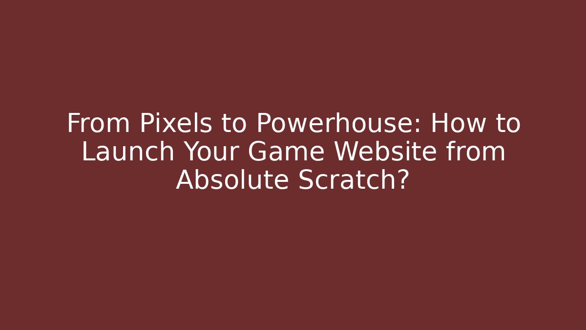 From Pixels to Powerhouse: How to Launch Your Game Website from Absolute Scratch?