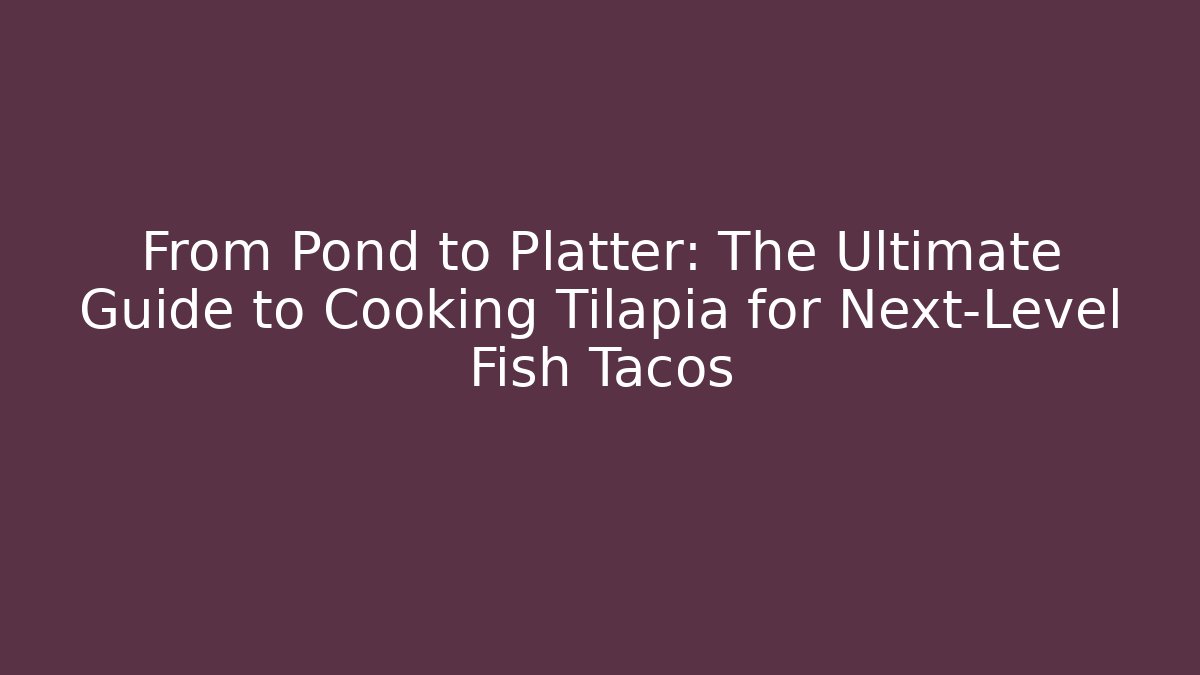 From Pond to Platter: The Ultimate Guide to Cooking Tilapia for Next-Level Fish Tacos