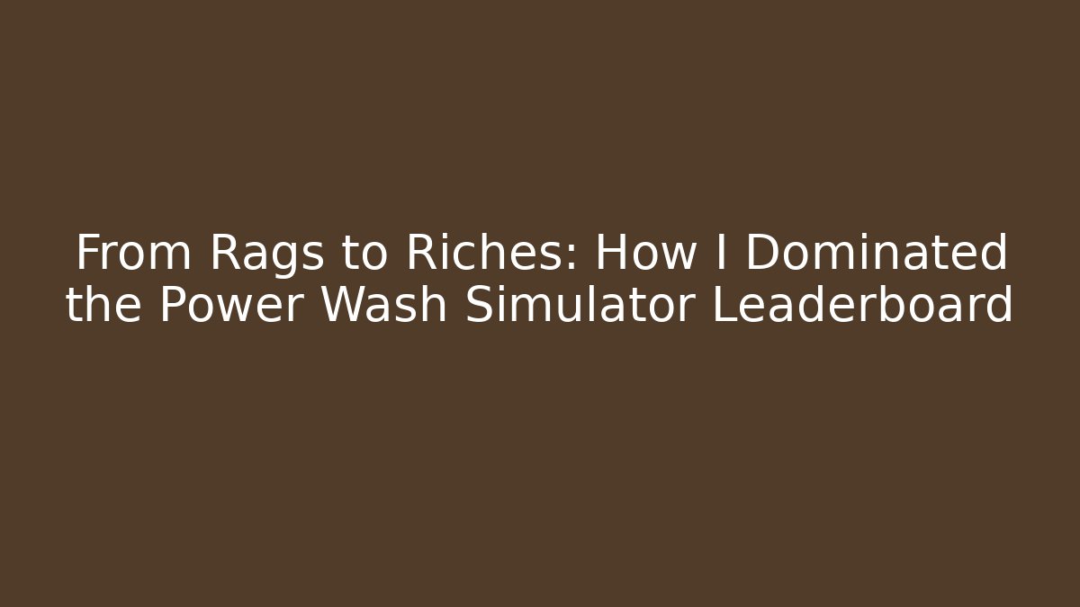 From Rags to Riches: How I Dominated the Power Wash Simulator Leaderboard