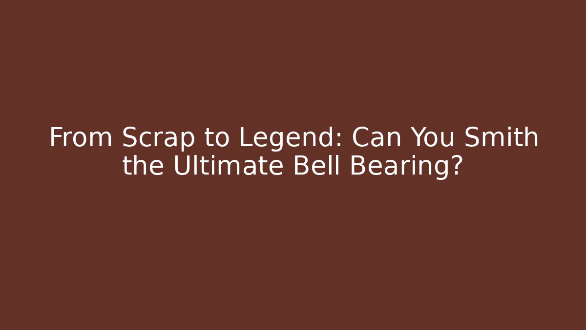 From Scrap to Legend: Can You Smith the Ultimate Bell Bearing?