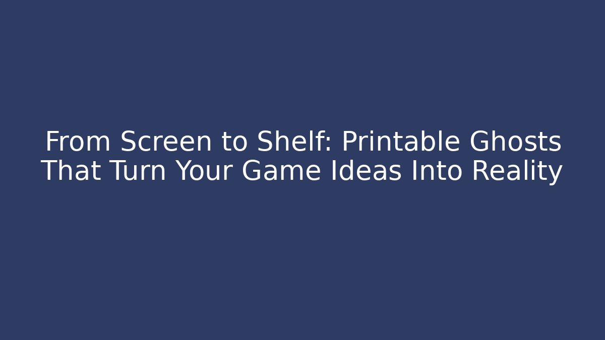 From Screen to Shelf: Printable Ghosts That Turn Your Game Ideas Into Reality