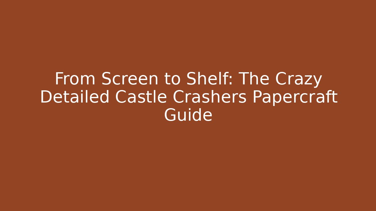 From Screen to Shelf: The Crazy Detailed Castle Crashers Papercraft Guide