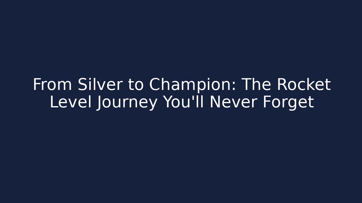 From Silver to Champion: The Rocket Level Journey You'll Never Forget