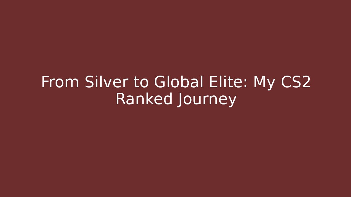 From Silver to Global Elite: My CS2 Ranked Journey