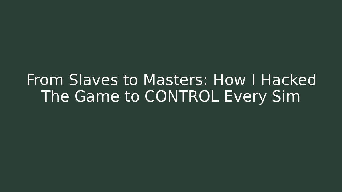From Slaves to Masters: How I Hacked The Game to CONTROL Every Sim