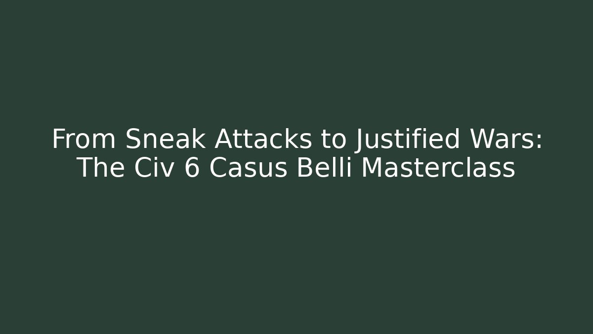 From Sneak Attacks to Justified Wars: The Civ 6 Casus Belli Masterclass