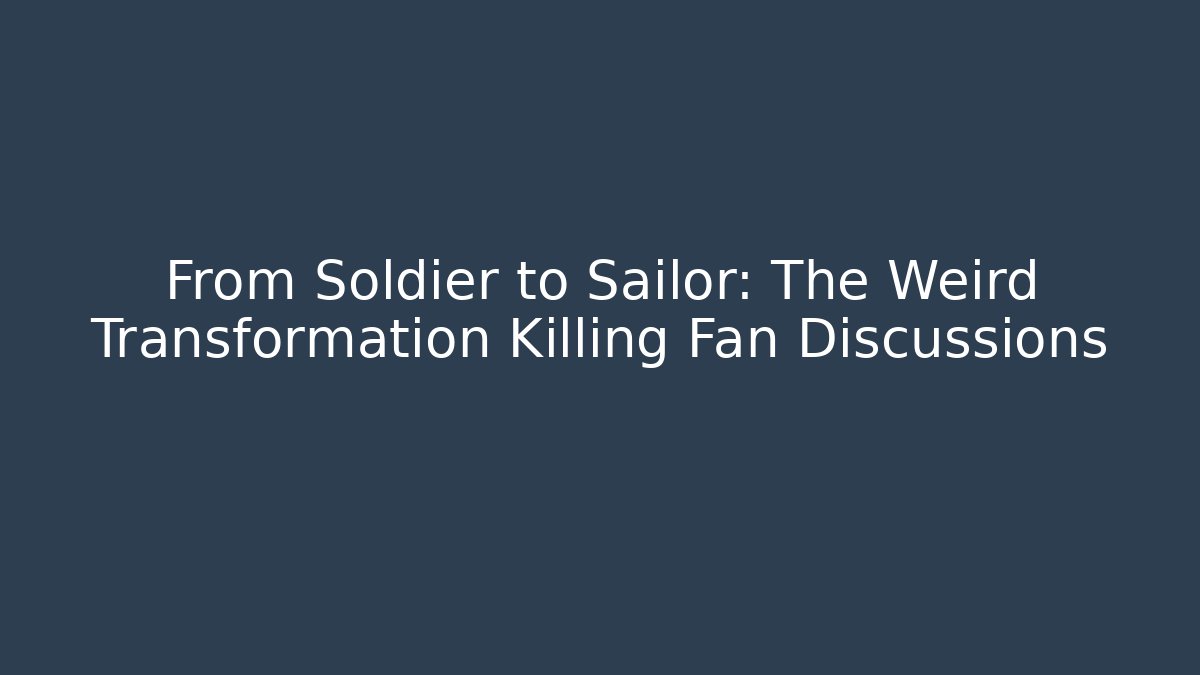 From Soldier to Sailor: The Weird Transformation Killing Fan Discussions