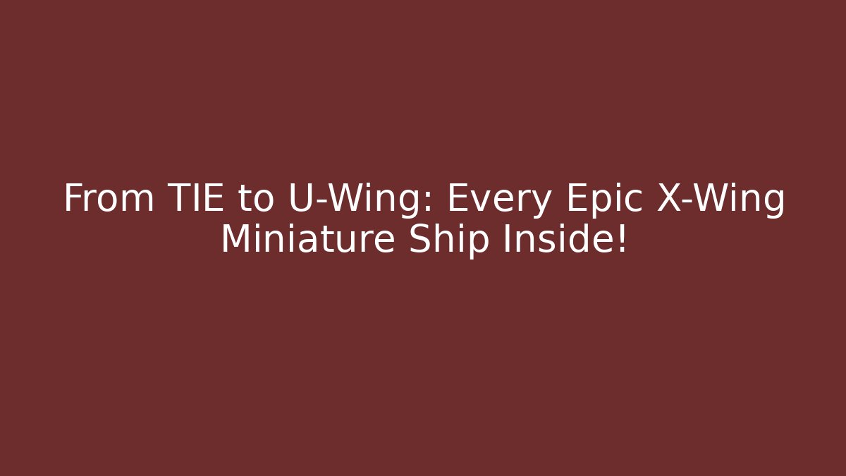 From TIE to U-Wing: Every Epic X-Wing Miniature Ship Inside!