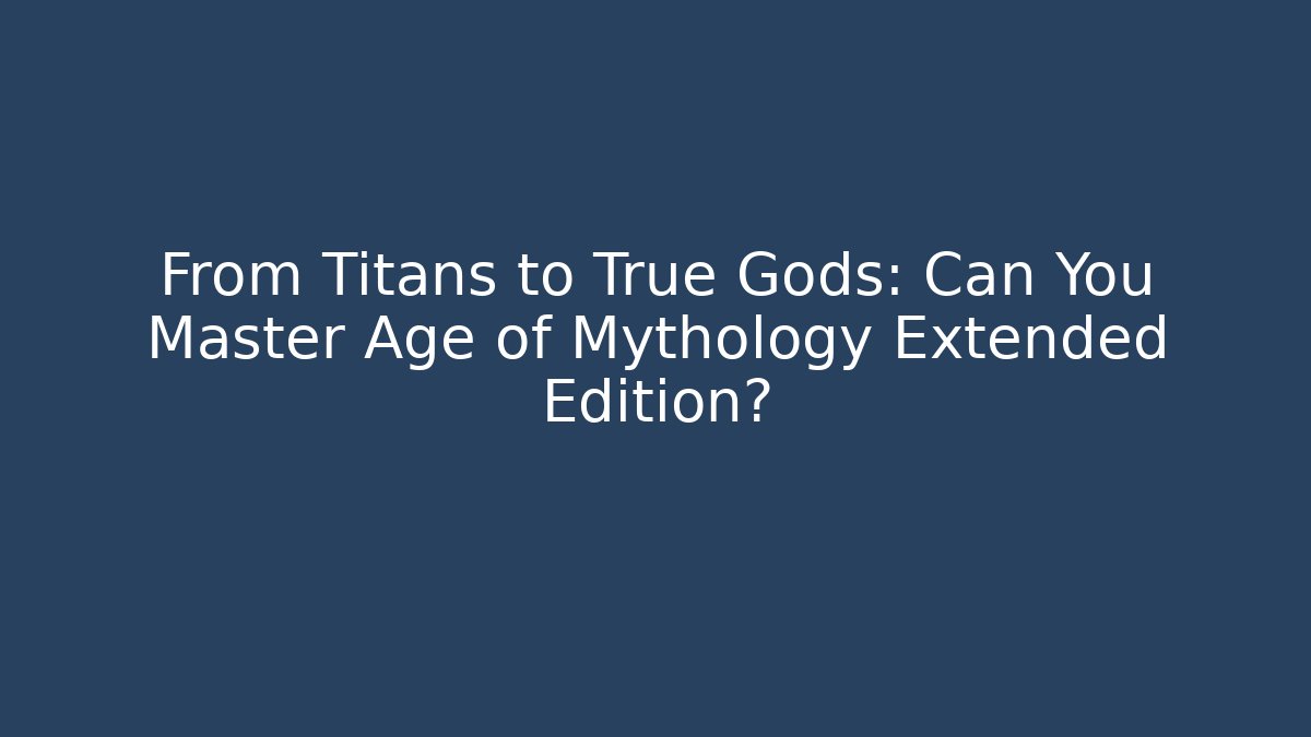 From Titans to True Gods: Can You Master Age of Mythology Extended Edition?