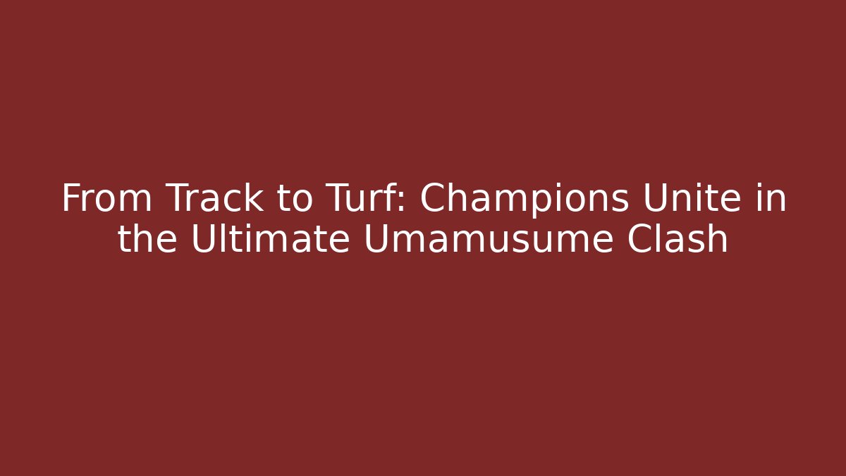 From Track to Turf: Champions Unite in the Ultimate Umamusume Clash