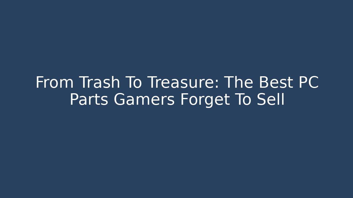 From Trash To Treasure: The Best PC Parts Gamers Forget To Sell