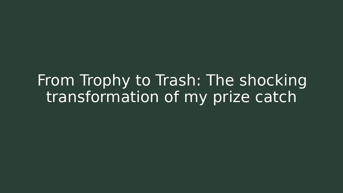 From Trophy to Trash: The shocking transformation of my prize catch