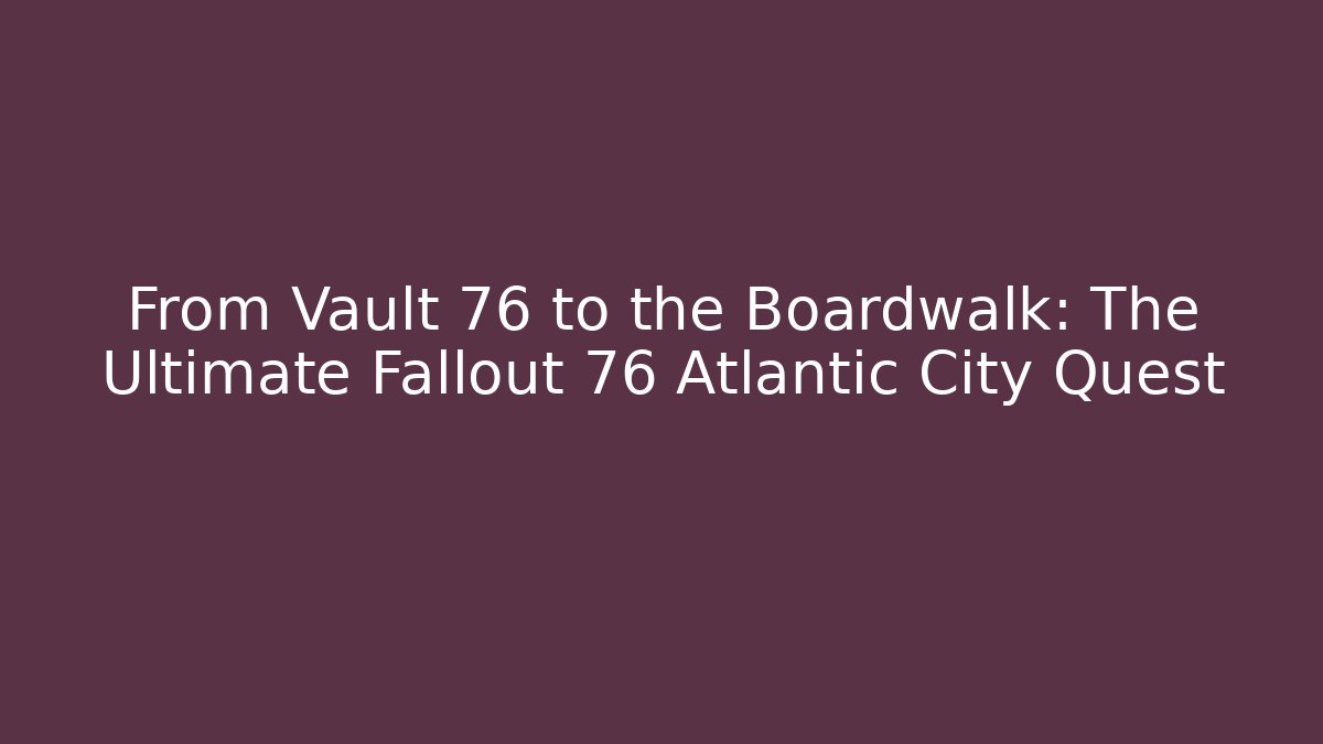 From Vault 76 to the Boardwalk: The Ultimate Fallout 76 Atlantic City Quest