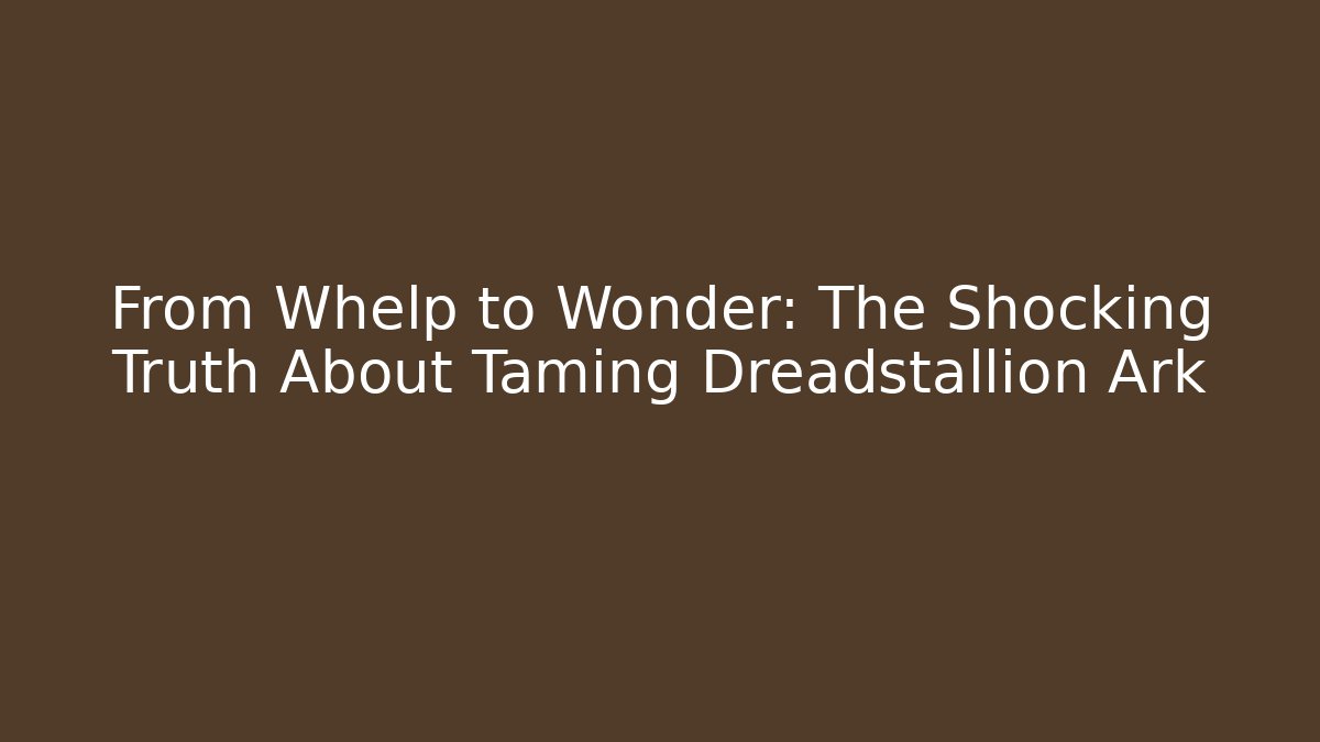 From Whelp to Wonder: The Shocking Truth About Taming Dreadstallion Ark
