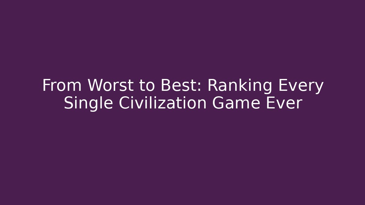 From Worst to Best: Ranking Every Single Civilization Game Ever