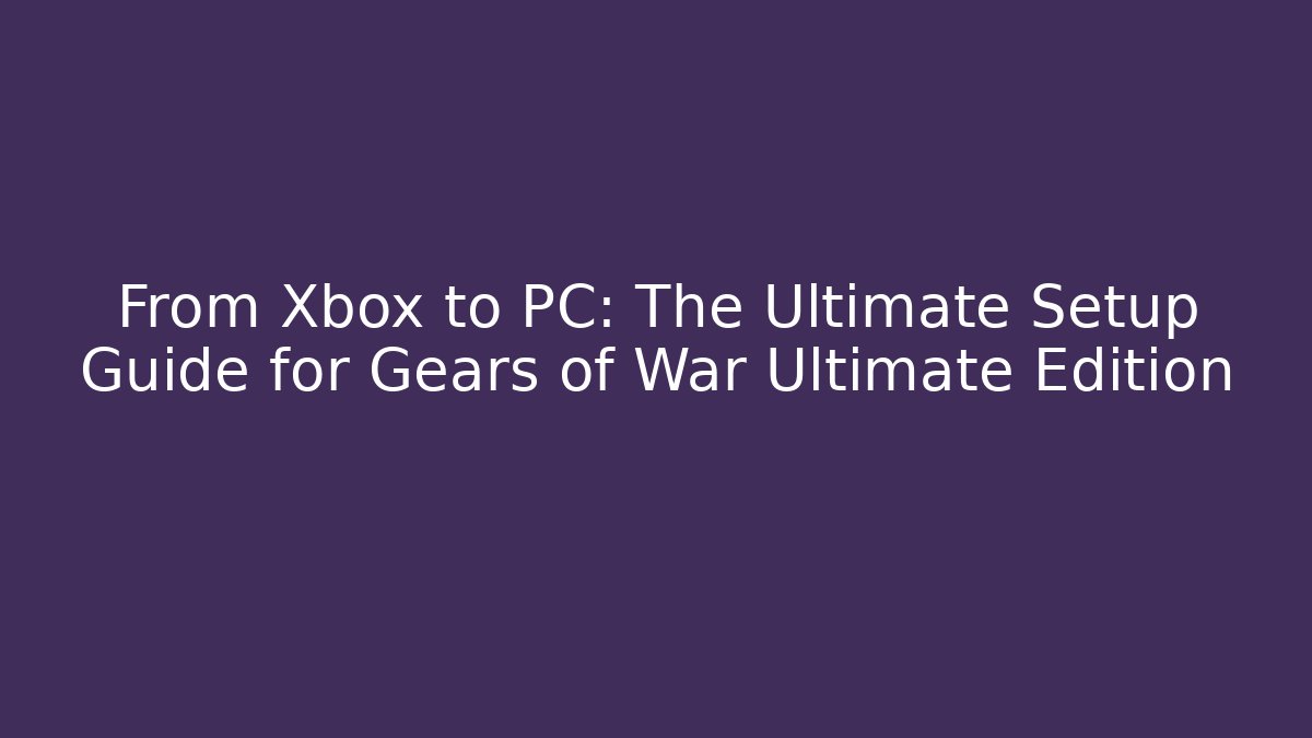From Xbox to PC: The Ultimate Setup Guide for Gears of War Ultimate Edition