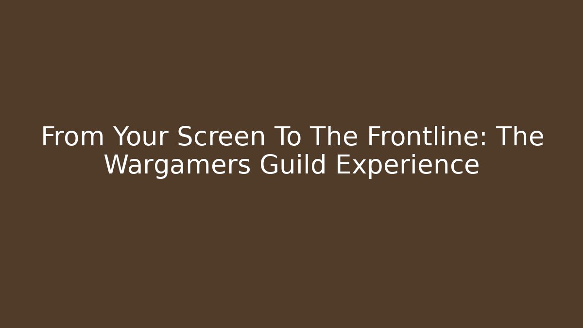 From Your Screen To The Frontline: The Wargamers Guild Experience - Celivion