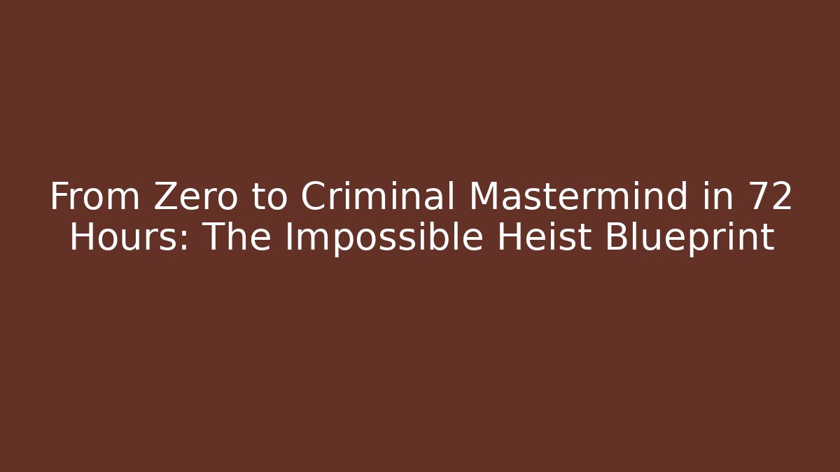 From Zero to Criminal Mastermind in 72 Hours: The Impossible Heist Blueprint
