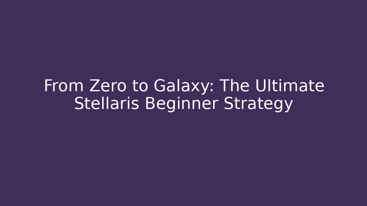 From Zero to Galaxy: The Ultimate Stellaris Beginner Strategy