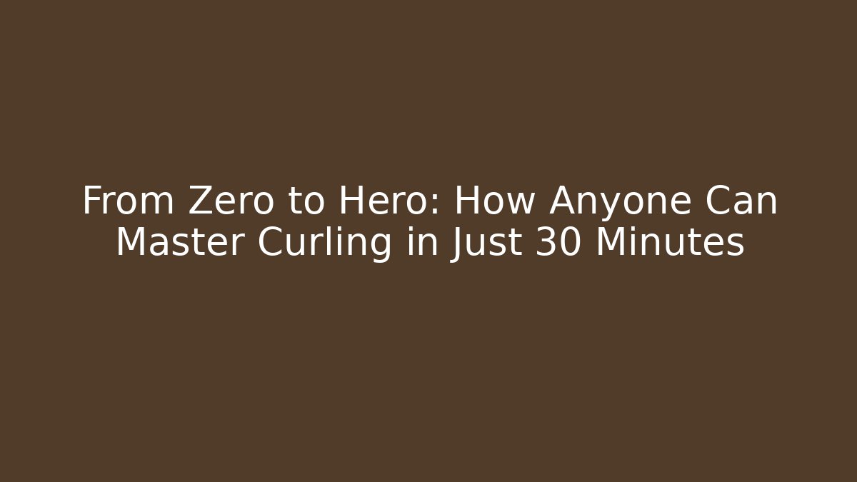 From Zero to Hero: How Anyone Can Master Curling in Just 30 Minutes - Celivion