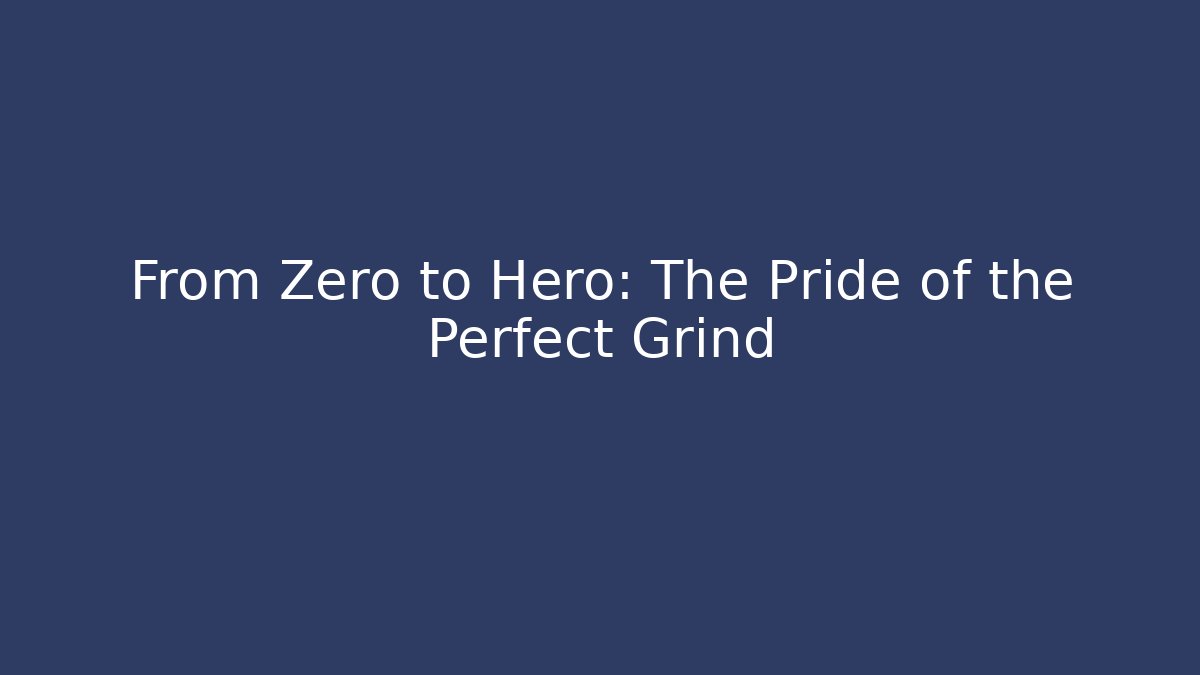 From Zero to Hero: The Pride of the Perfect Grind