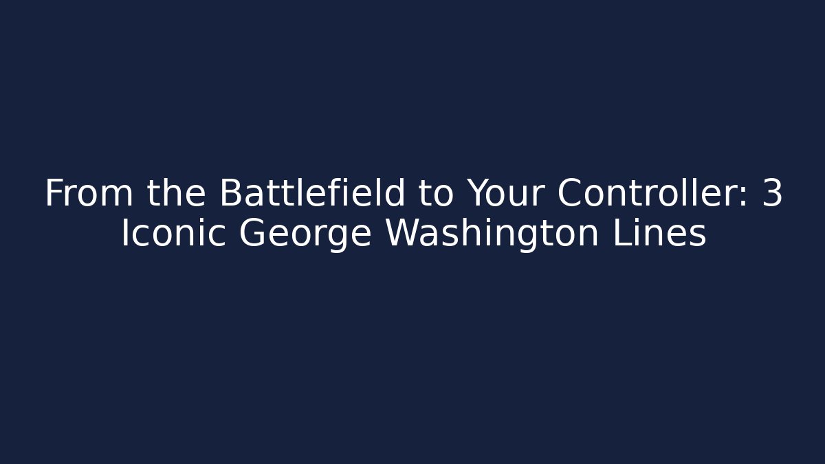 From the Battlefield to Your Controller: 3 Iconic George Washington Lines