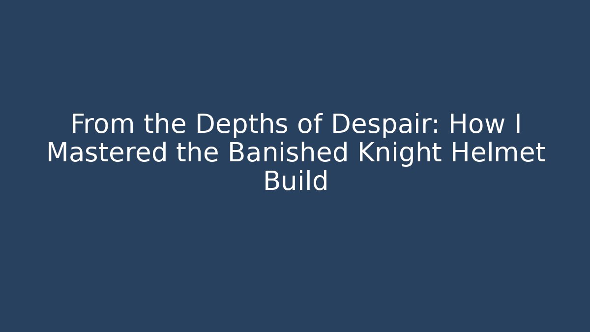 From the Depths of Despair: How I Mastered the Banished Knight Helmet Build