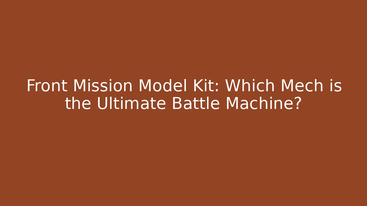 Front Mission Model Kit: Which Mech is the Ultimate Battle Machine?