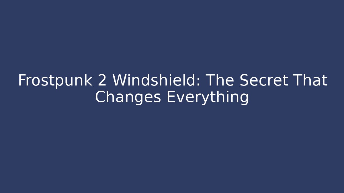 Frostpunk 2 Windshield: The Secret That Changes Everything