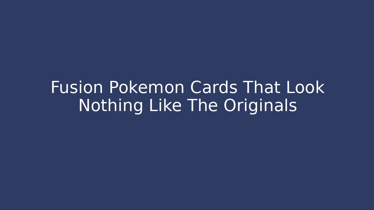 Fusion Pokémon Cards That Look Nothing Like The Originals