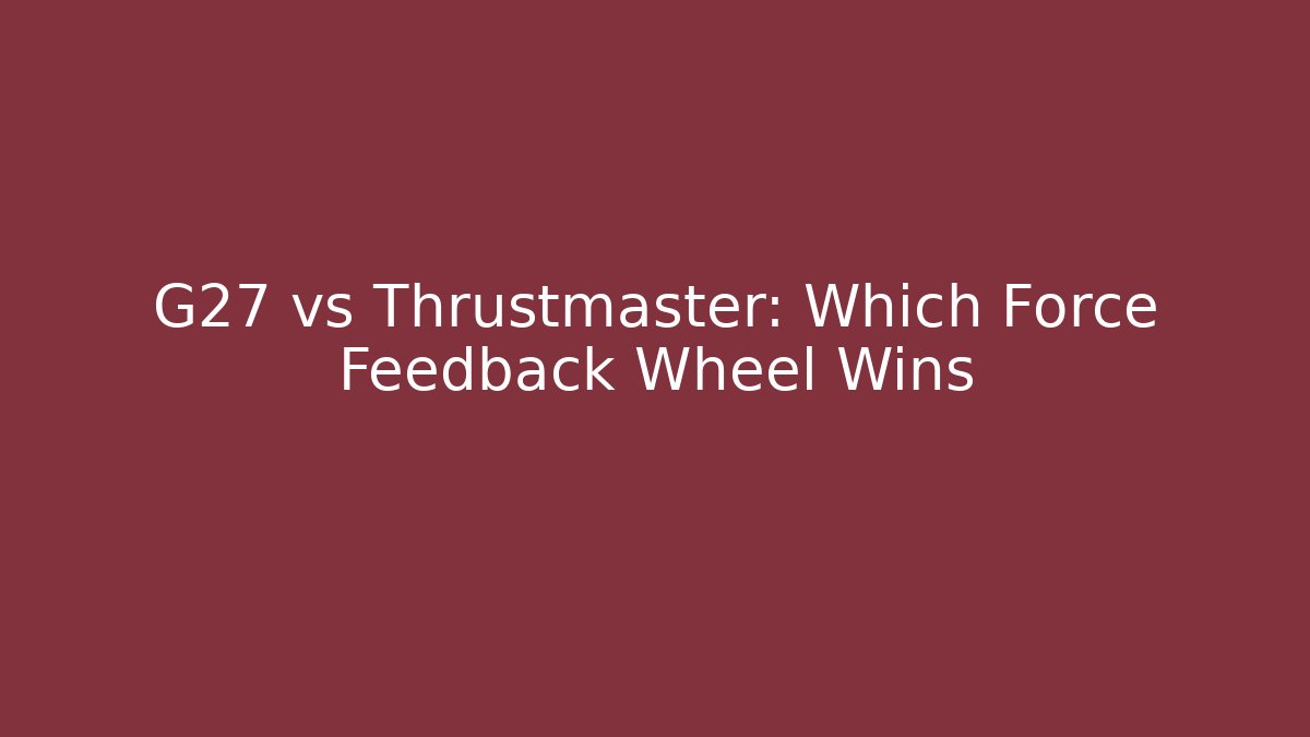 G27 vs Thrustmaster: Which Force Feedback Wheel Wins - Celivion