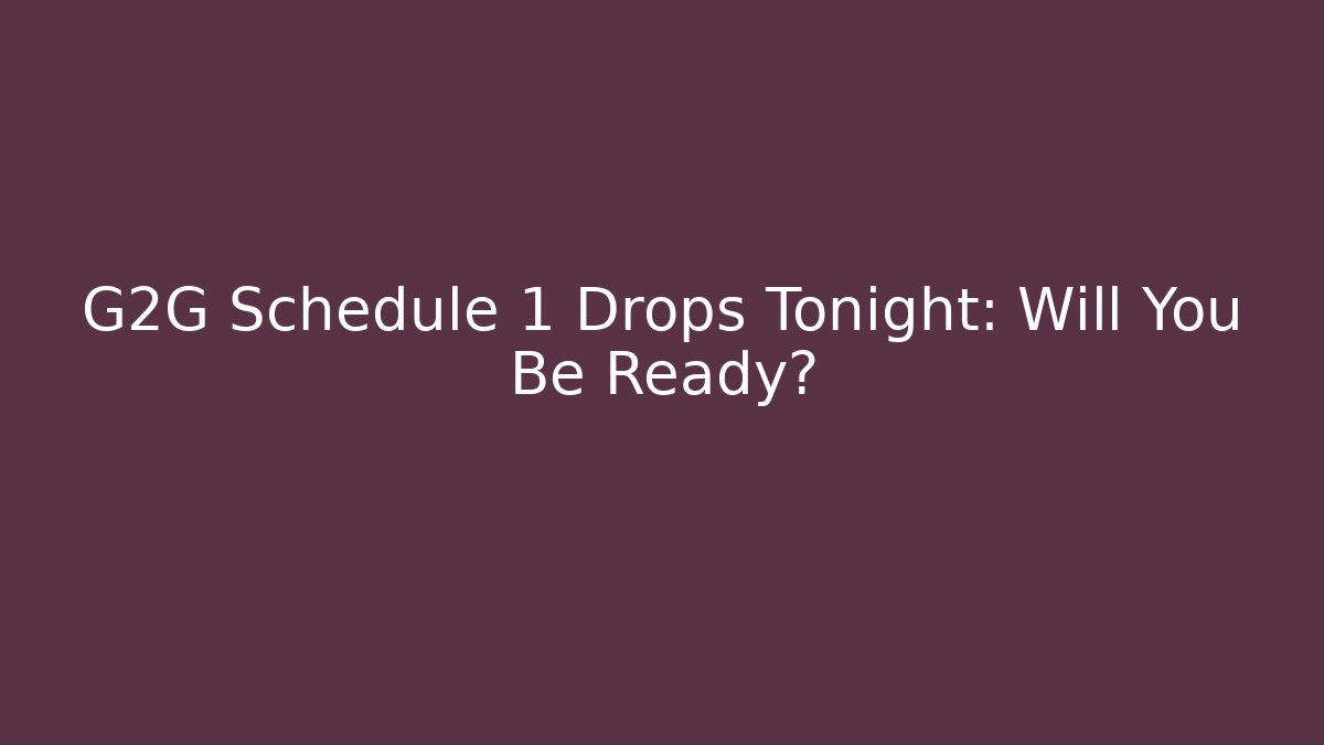 G2G Schedule 1 Drops Tonight: Will You Be Ready? - Celivion