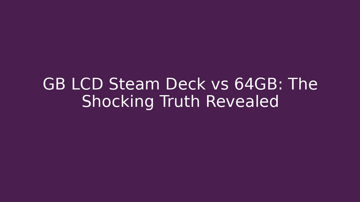 GB LCD Steam Deck vs 64GB: The Shocking Truth Revealed