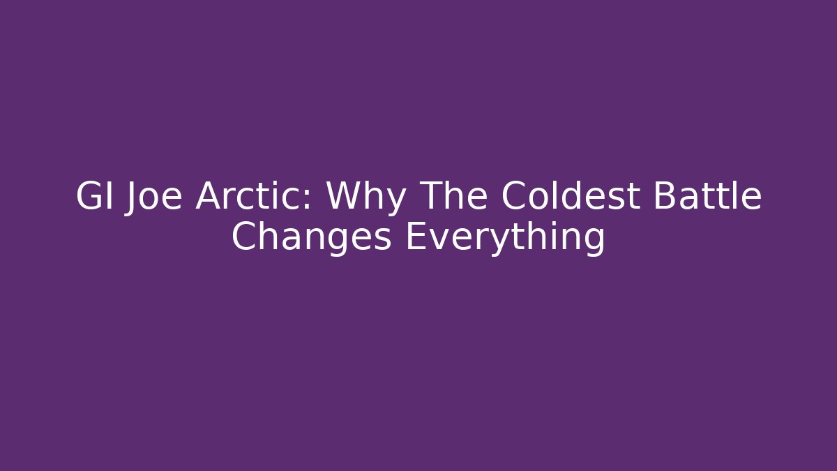 GI Joe Arctic: Why The Coldest Battle Changes Everything - Celivion