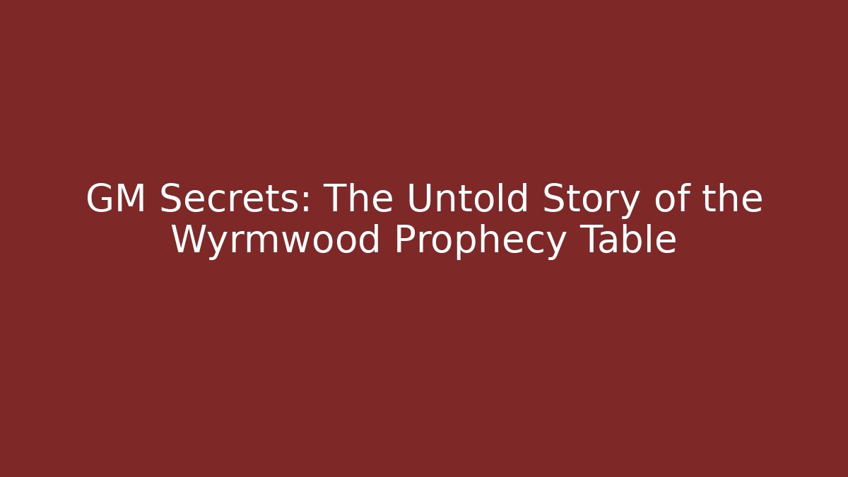 GM Secrets: The Untold Story of the Wyrmwood Prophecy Table