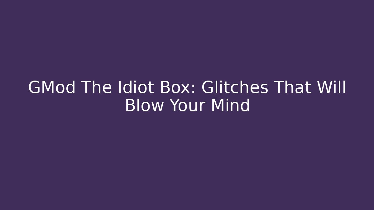 GMod The Idiot Box: Glitches That Will Blow Your Mind