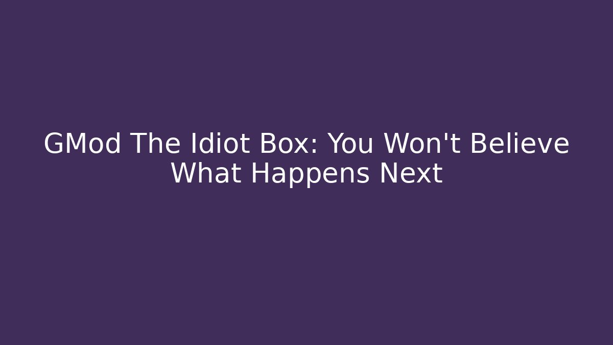 GMod The Idiot Box: You Won’t Believe What Happens Next