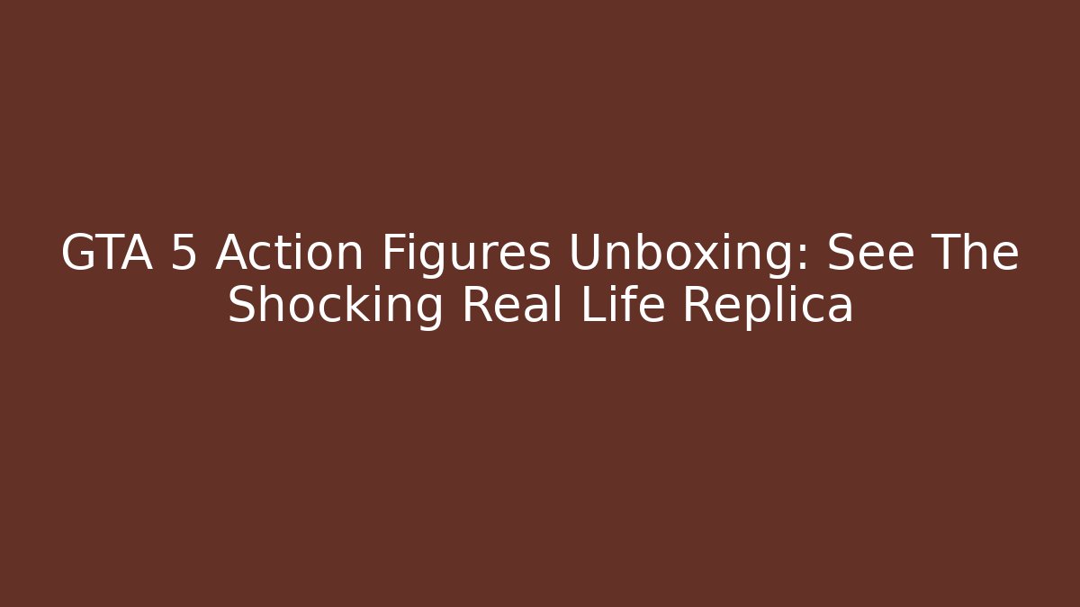 GTA 5 Action Figures Unboxing: See The Shocking Real Life Replica