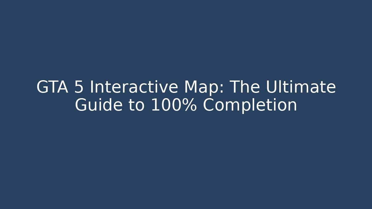 GTA 5 Interactive Map: The Ultimate Guide to 100% Completion