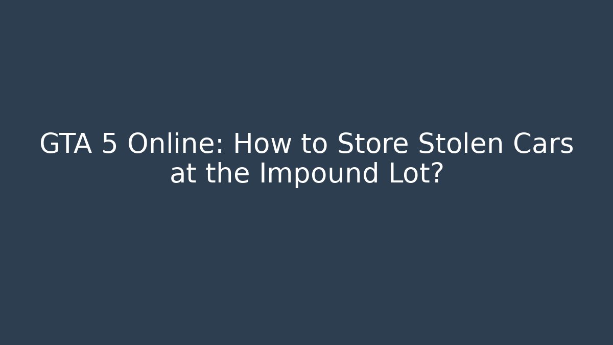 GTA 5 Online: How to Store Stolen Cars at the Impound Lot?