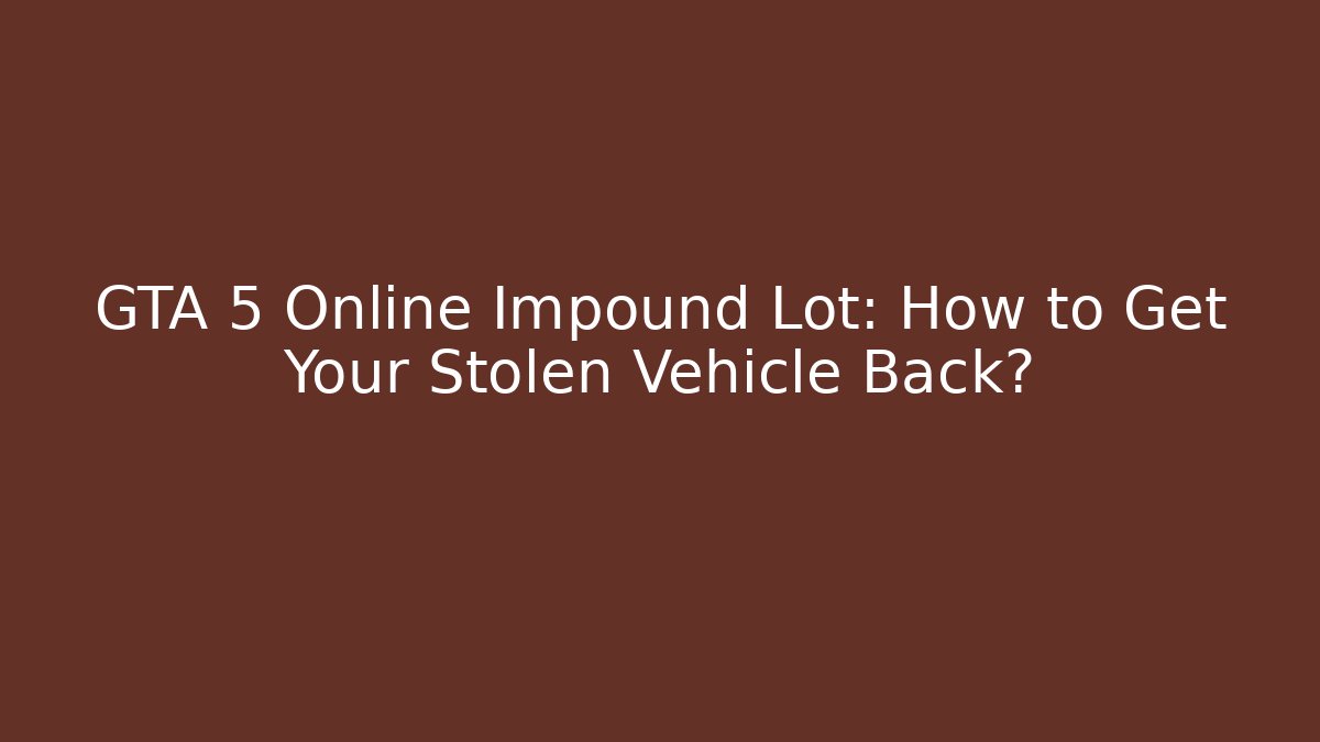 GTA 5 Online Impound Lot: How to Get Your Stolen Vehicle Back?