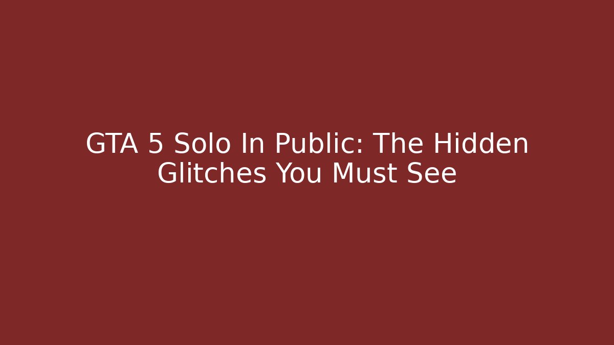 GTA 5 Solo In Public: The Hidden Glitches You Must See