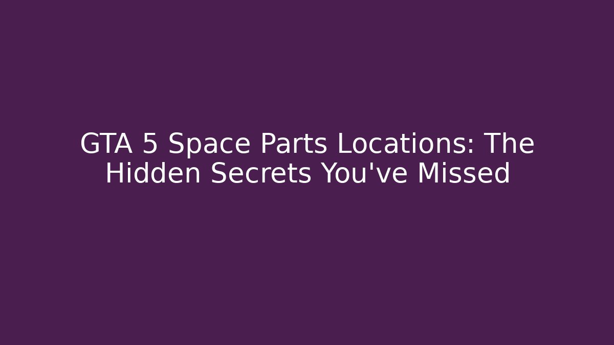GTA 5 Space Parts Locations: The Hidden Secrets You've Missed